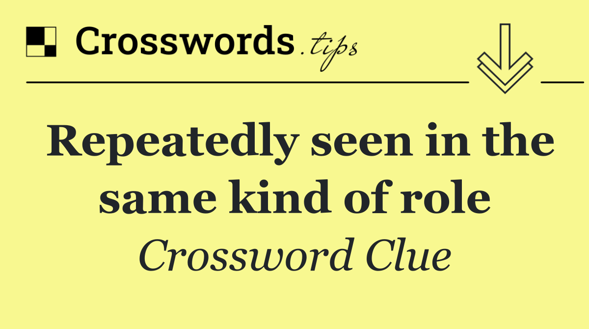 Repeatedly seen in the same kind of role