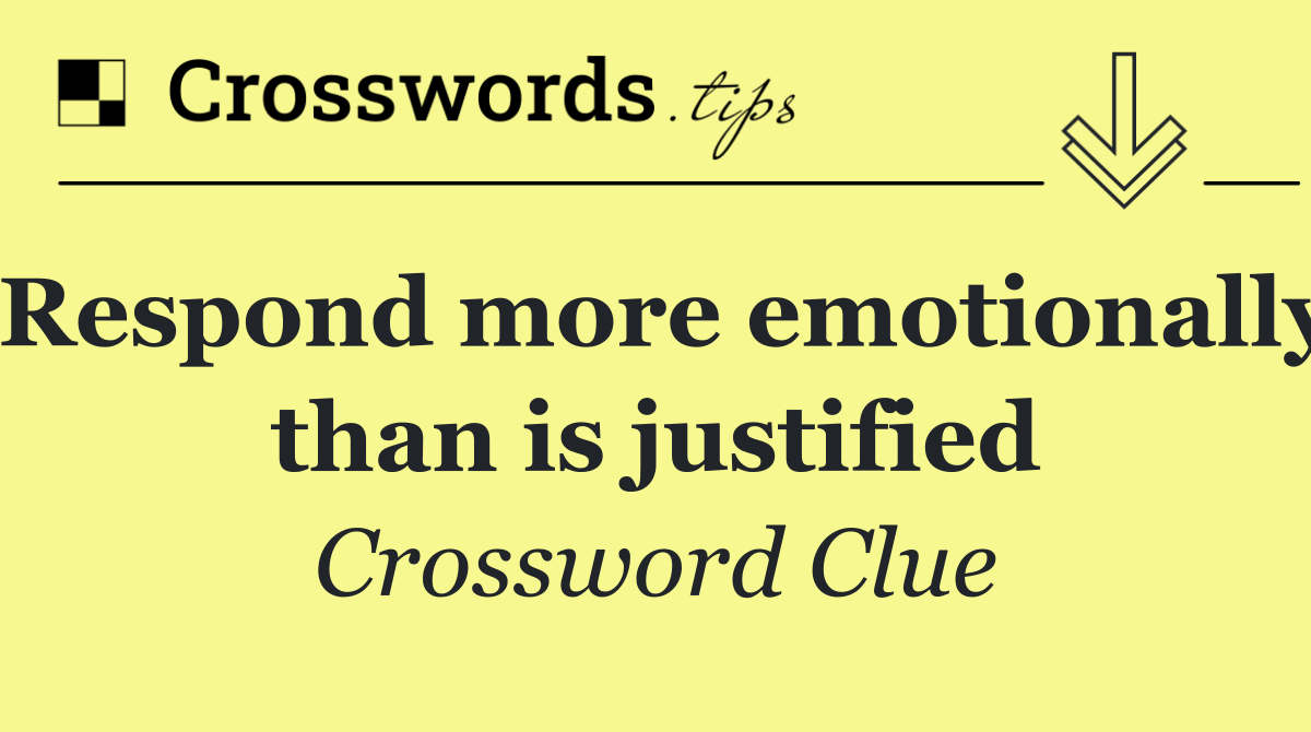 Respond more emotionally than is justified