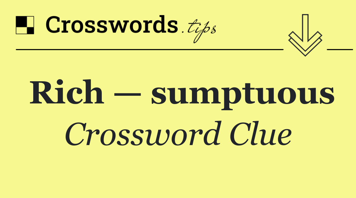 Rich — sumptuous