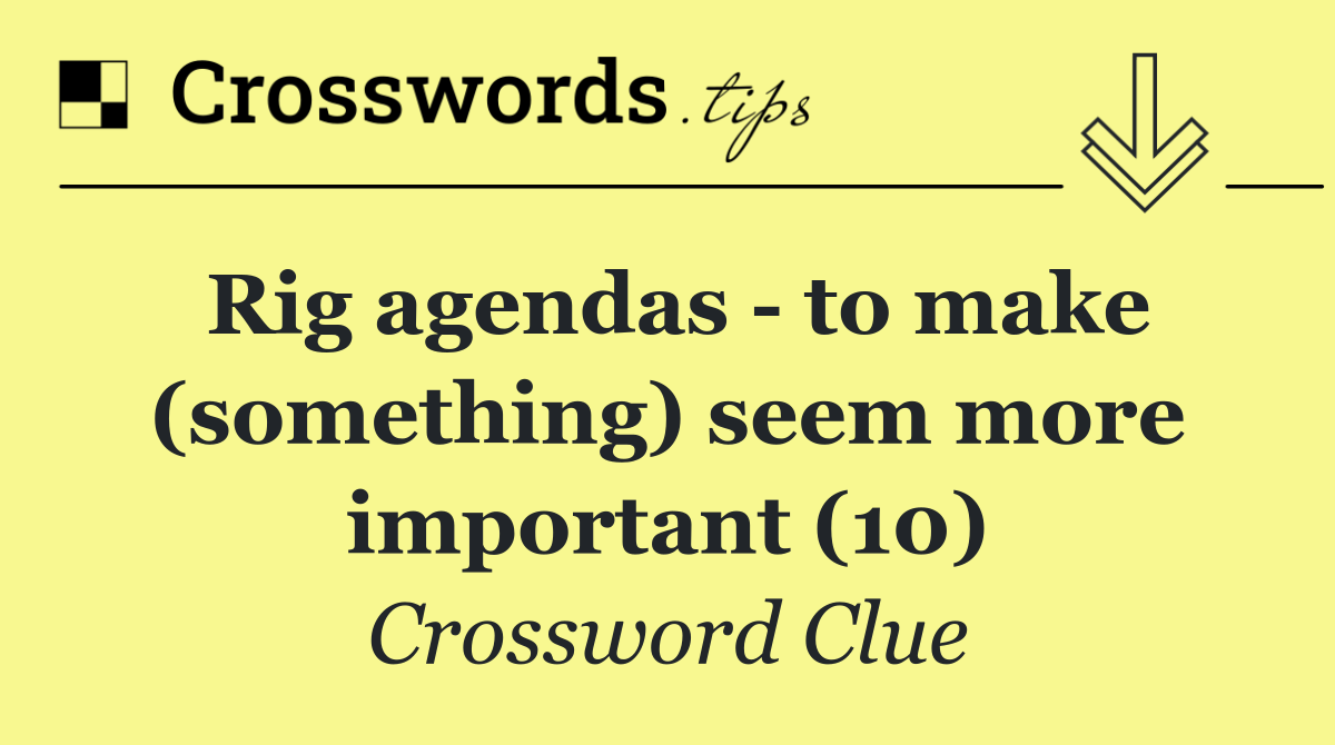 Rig agendas   to make (something) seem more important (10)