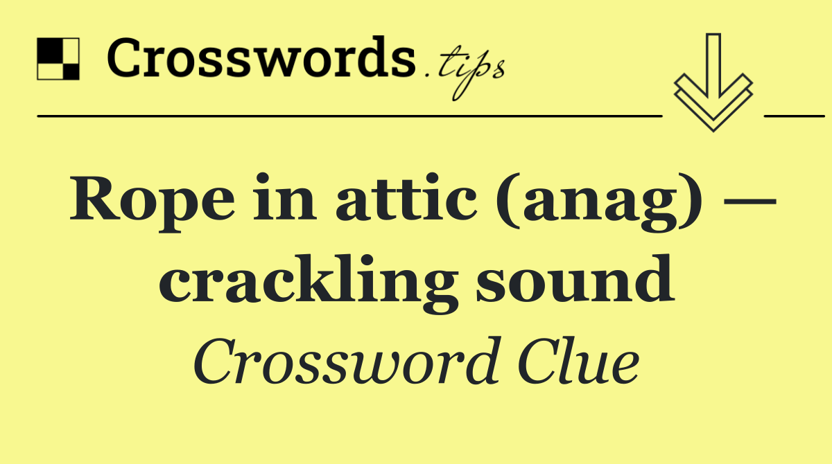 Rope in attic (anag) — crackling sound