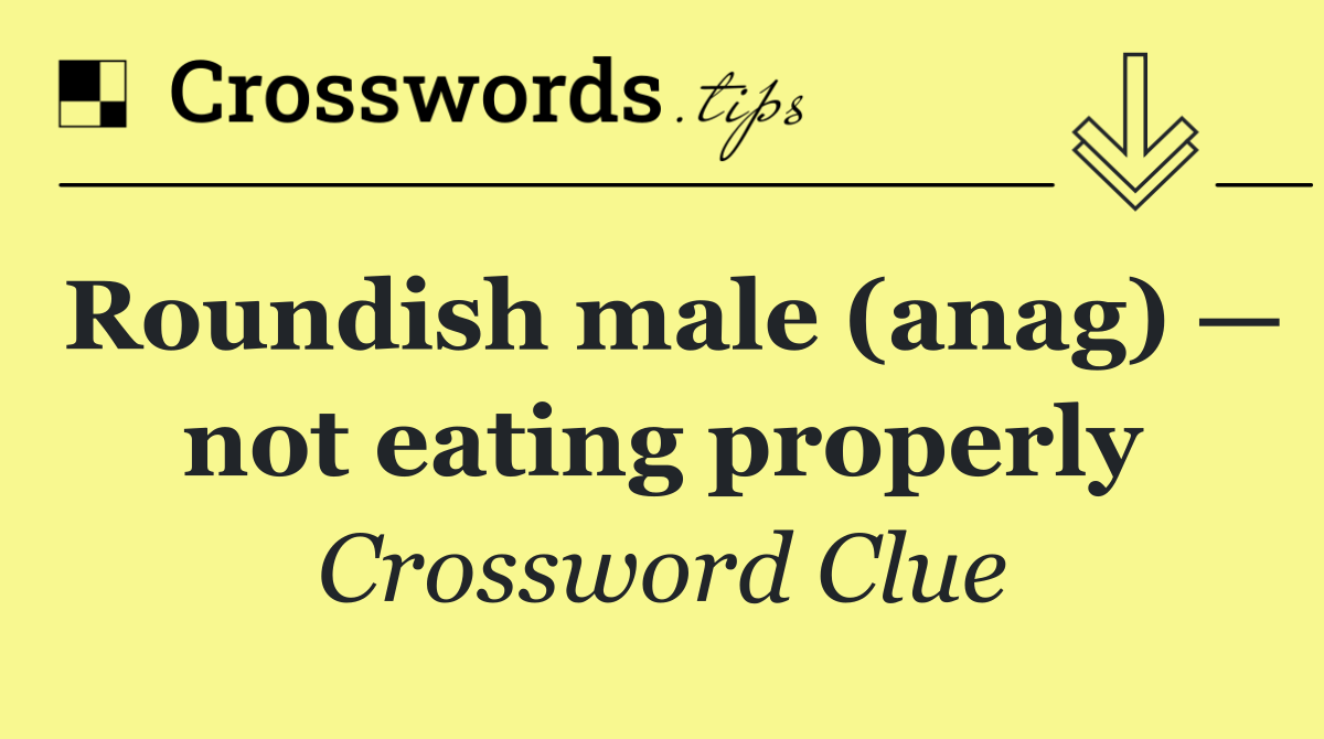 Roundish male (anag) — not eating properly