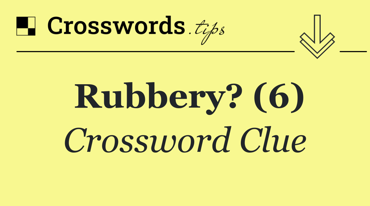 Rubbery? (6)