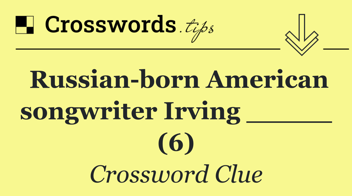 Russian born American songwriter Irving _____ (6)