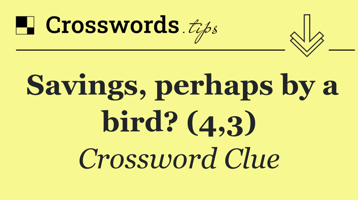 Savings, perhaps by a bird? (4,3)