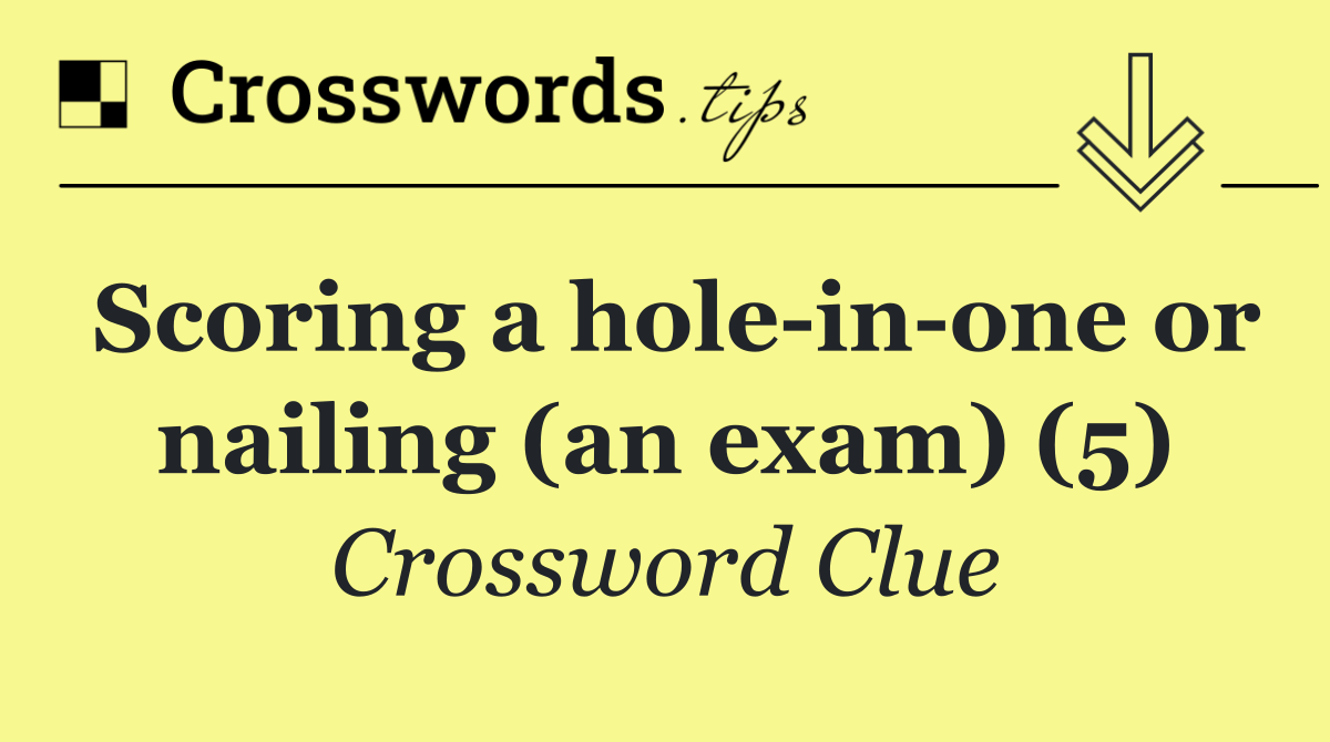 Scoring a hole in one or nailing (an exam) (5)