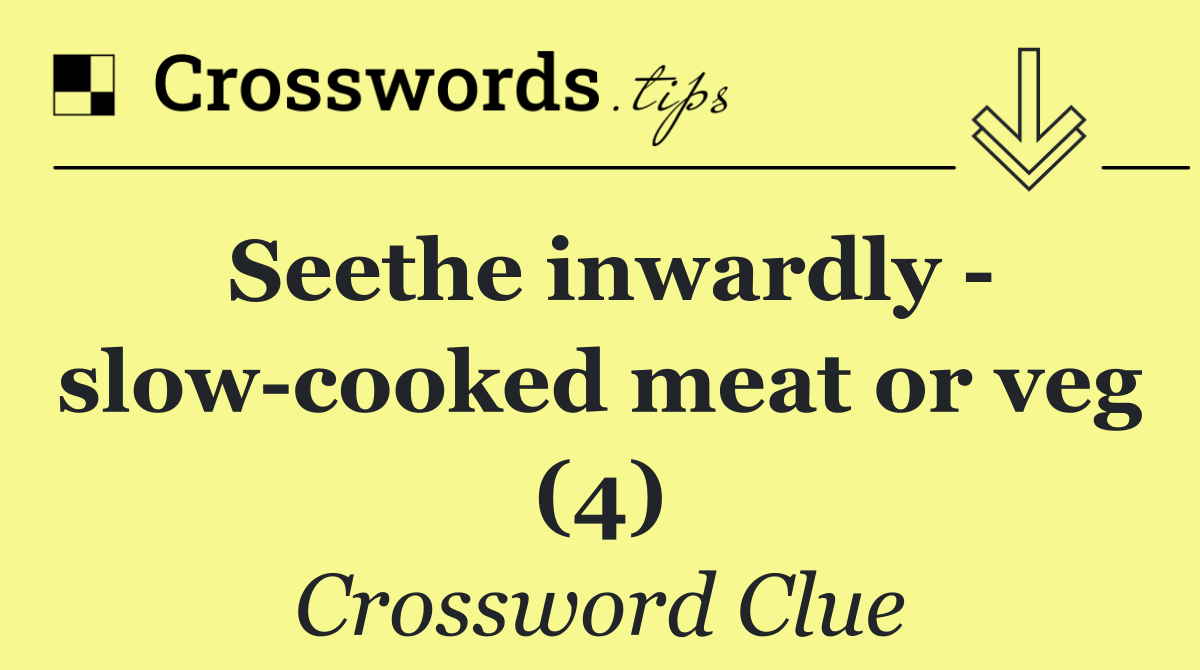 Seethe inwardly   slow cooked meat or veg (4)