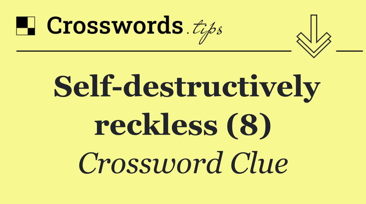 Self destructively reckless (8)