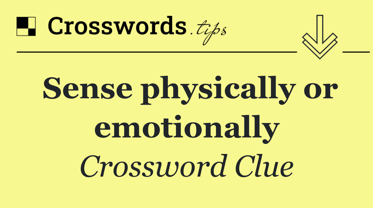 Sense physically or emotionally