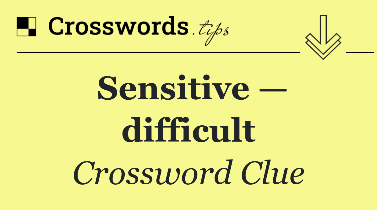 Sensitive — difficult