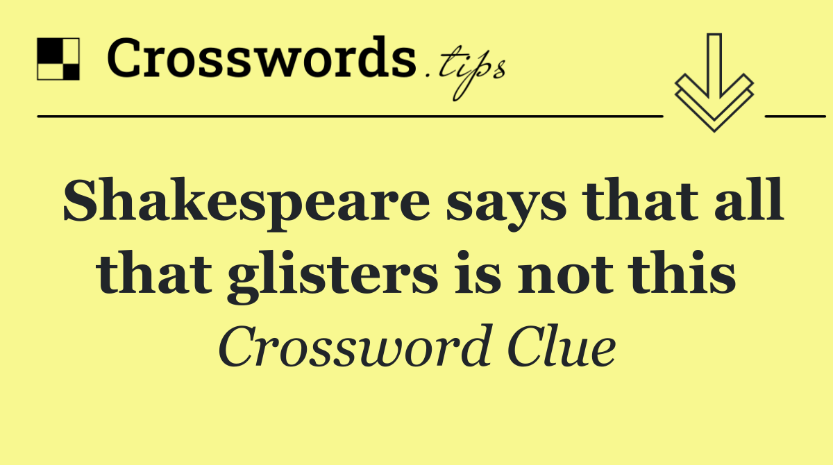 Shakespeare says that all that glisters is not this