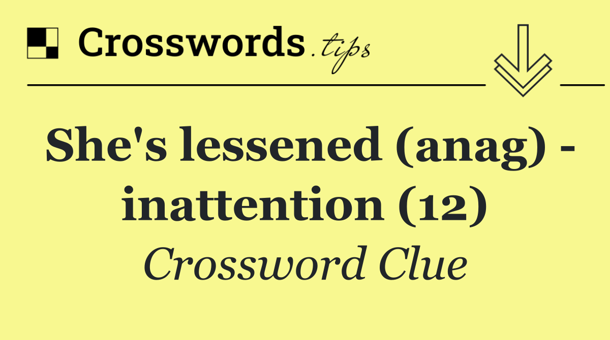She's lessened (anag)   inattention (12)