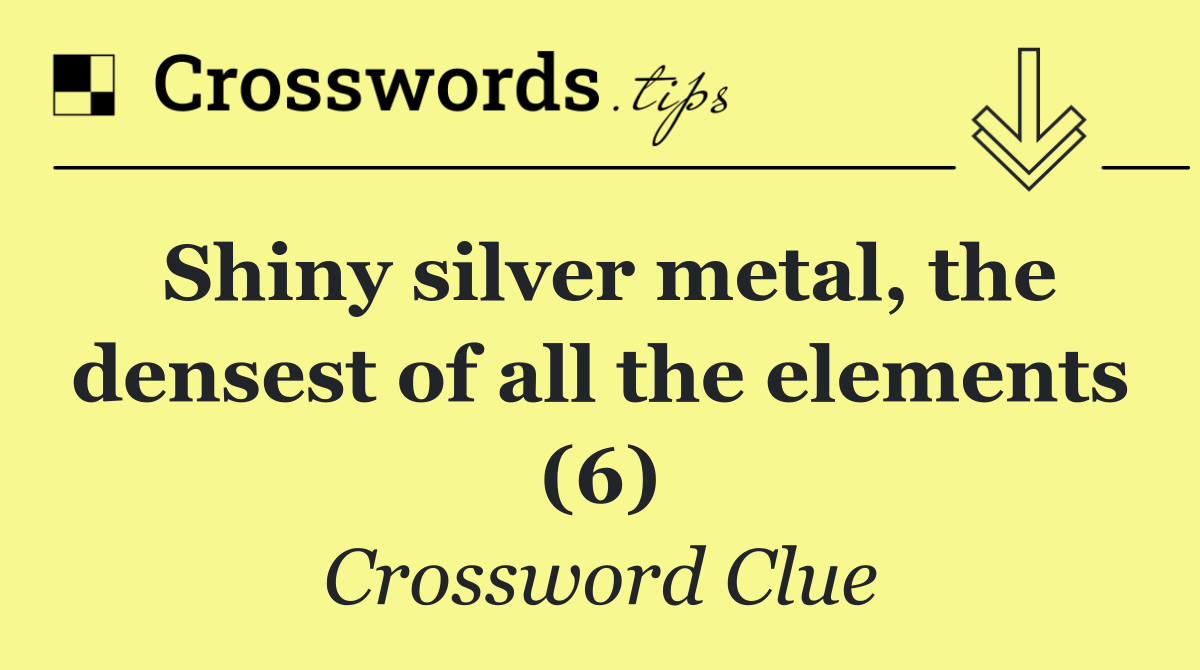 Shiny silver metal, the densest of all the elements (6)