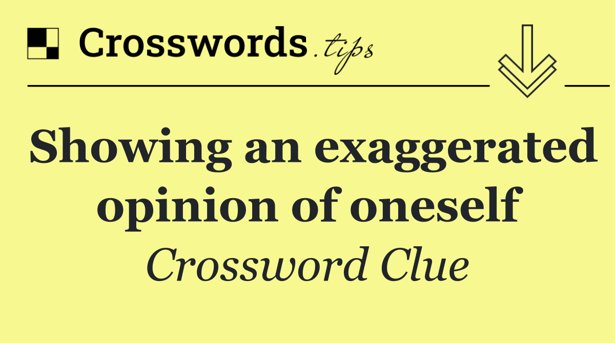 Showing an exaggerated opinion of oneself