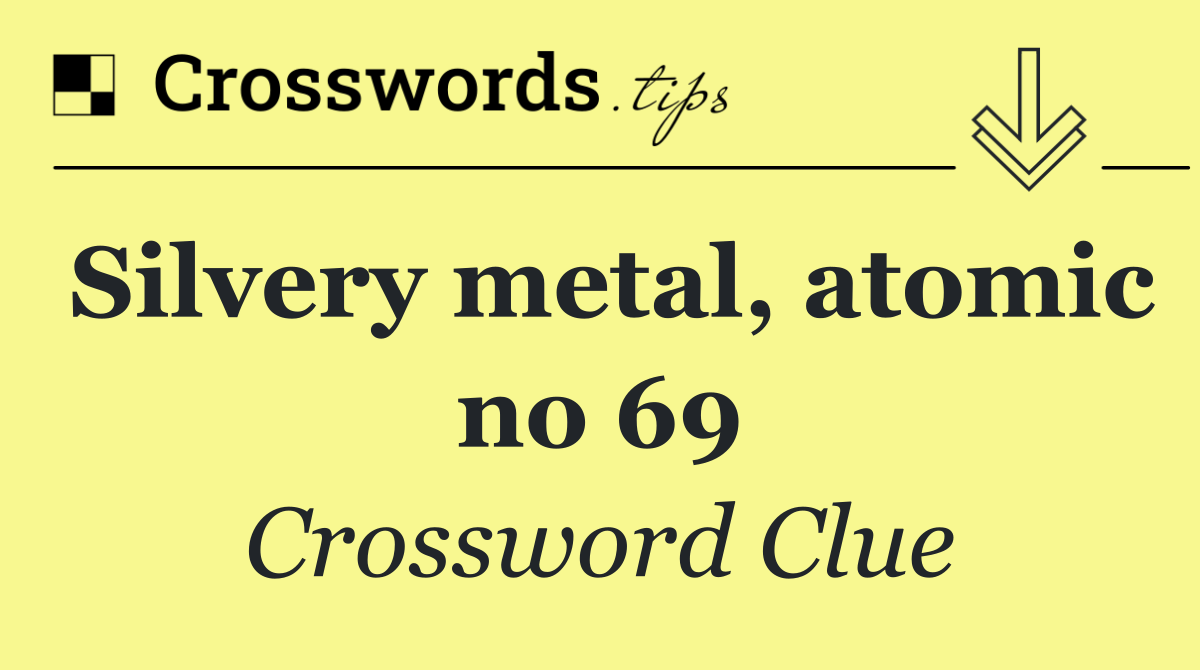 Silvery metal, atomic no 69