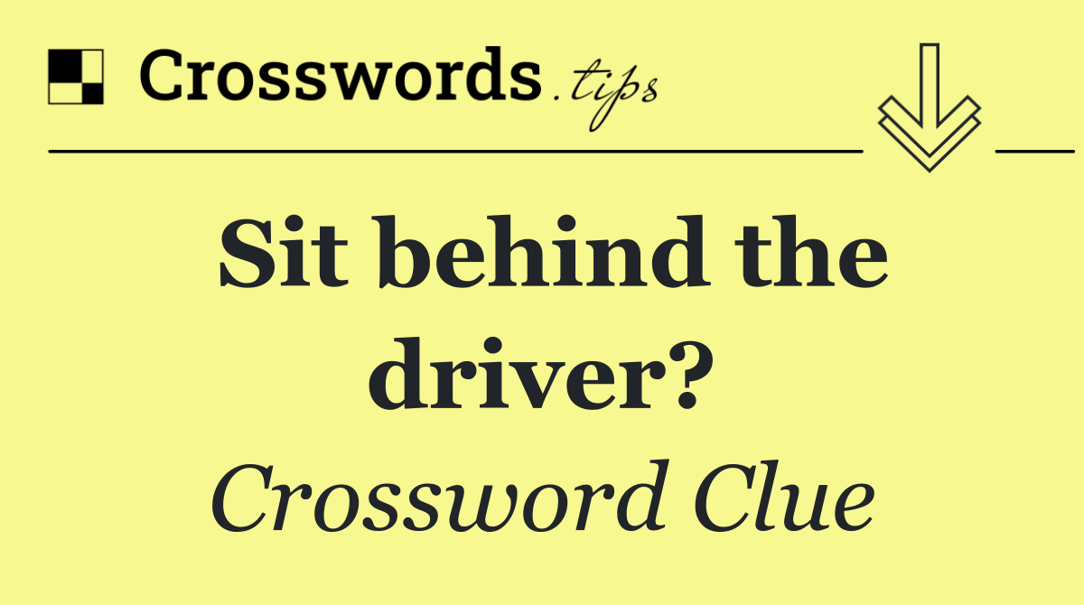 Sit behind the driver?