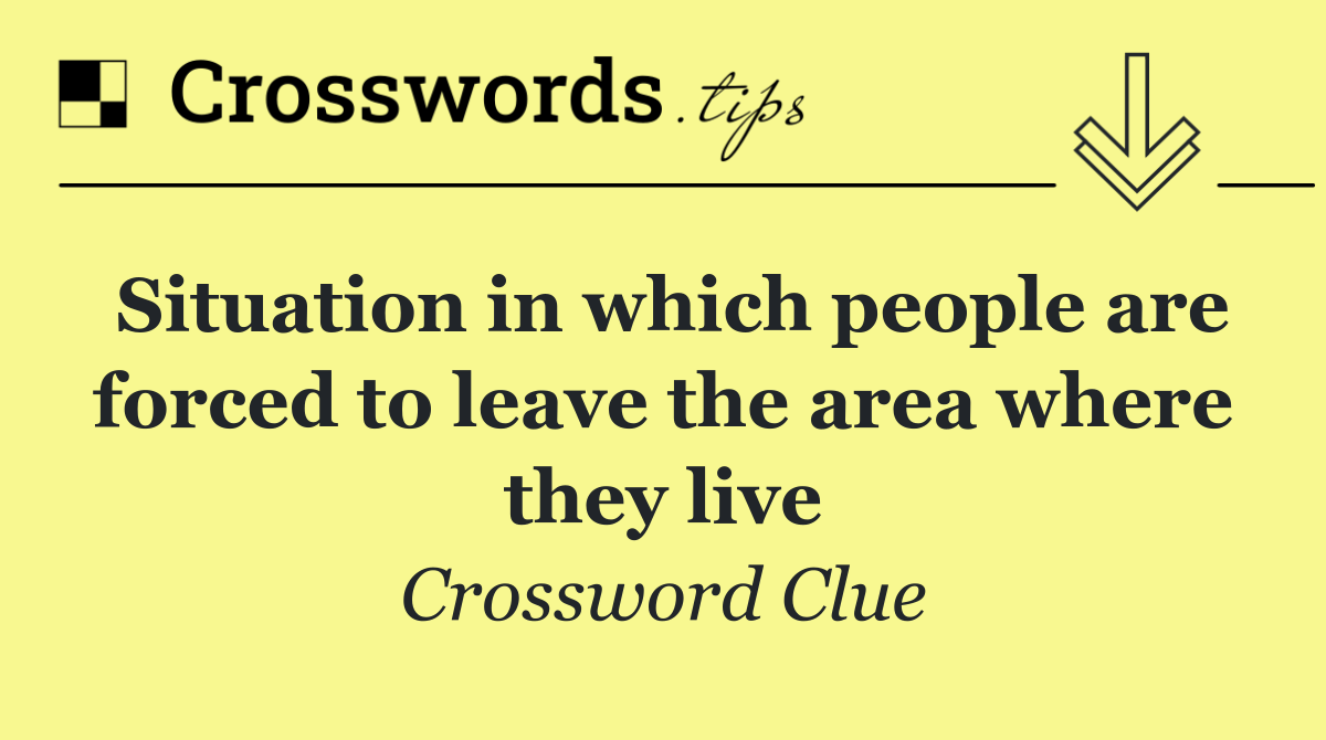 Situation in which people are forced to leave the area where they live