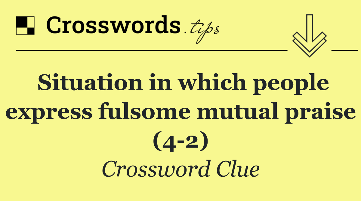 Situation in which people express fulsome mutual praise (4 2)