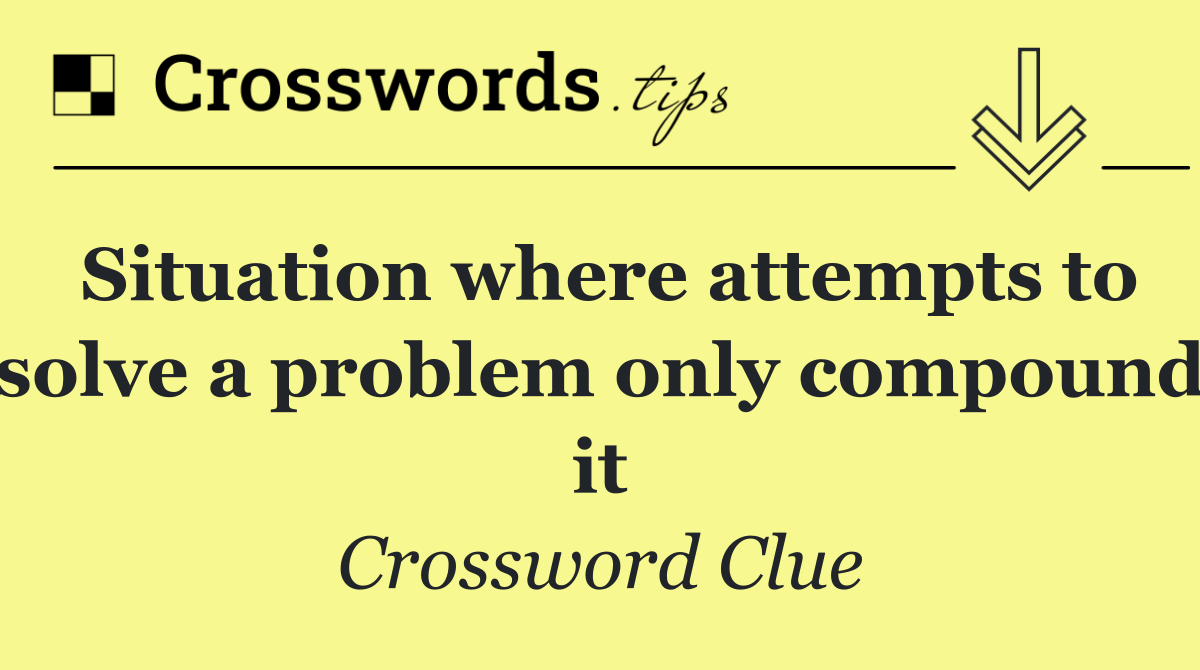 Situation where attempts to solve a problem only compound it