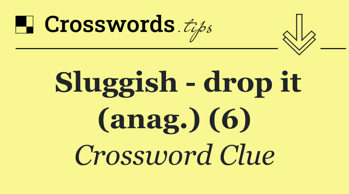 Sluggish   drop it (anag.) (6)