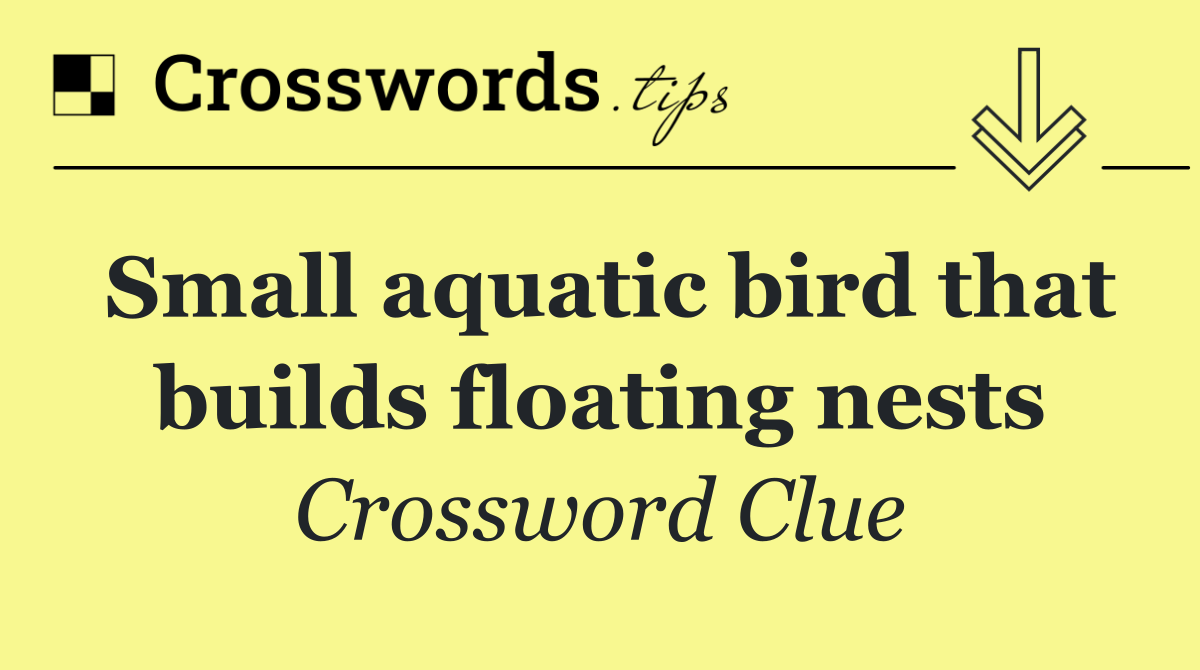 Small aquatic bird that builds floating nests