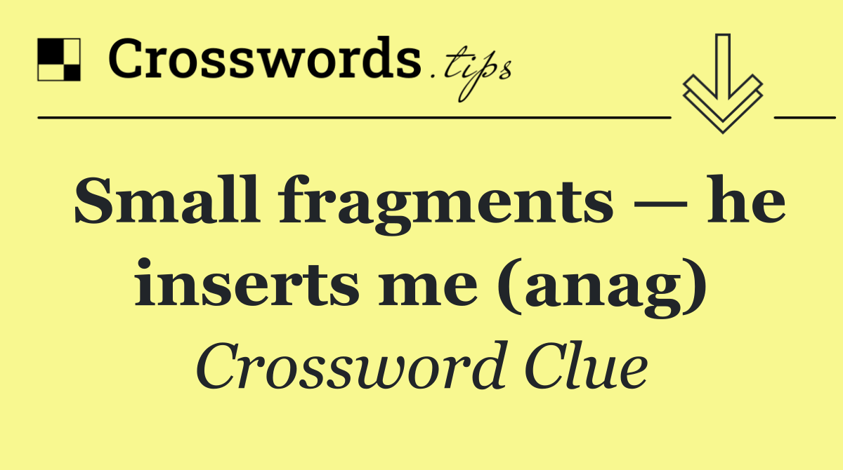 Small fragments — he inserts me (anag)