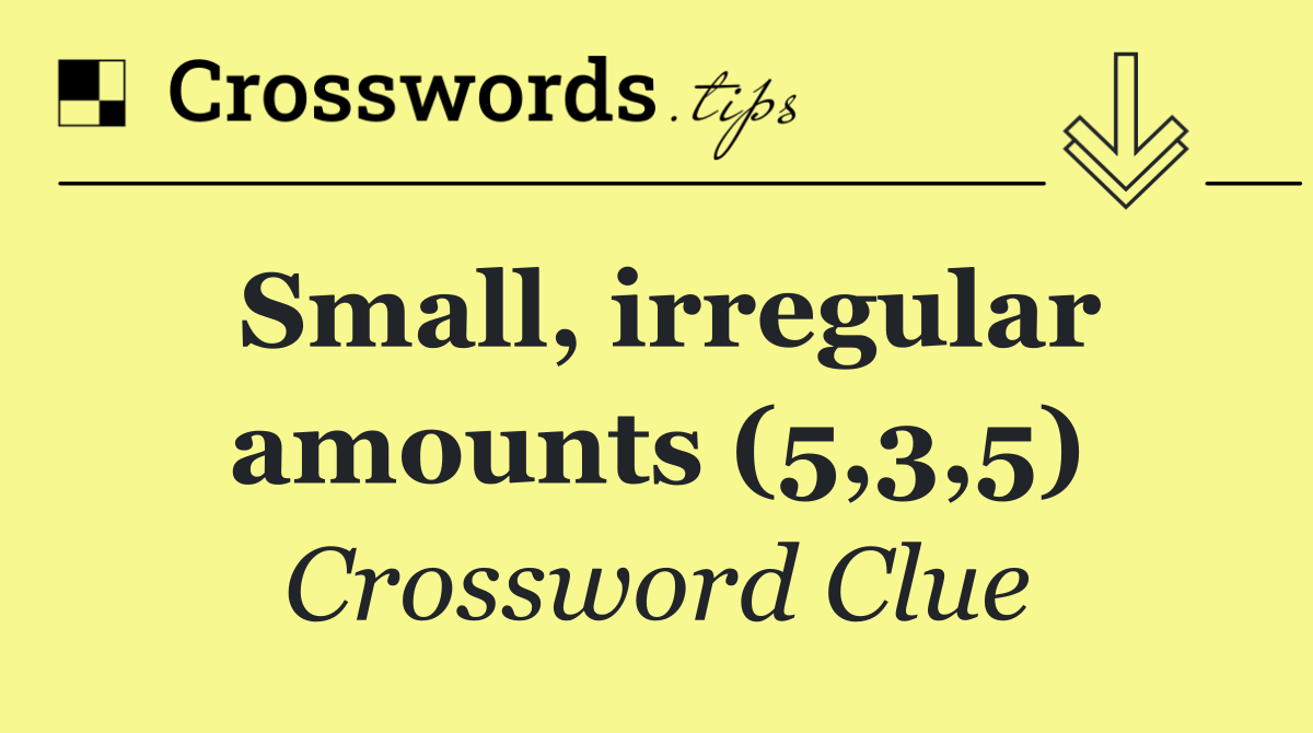Small, irregular amounts (5,3,5)
