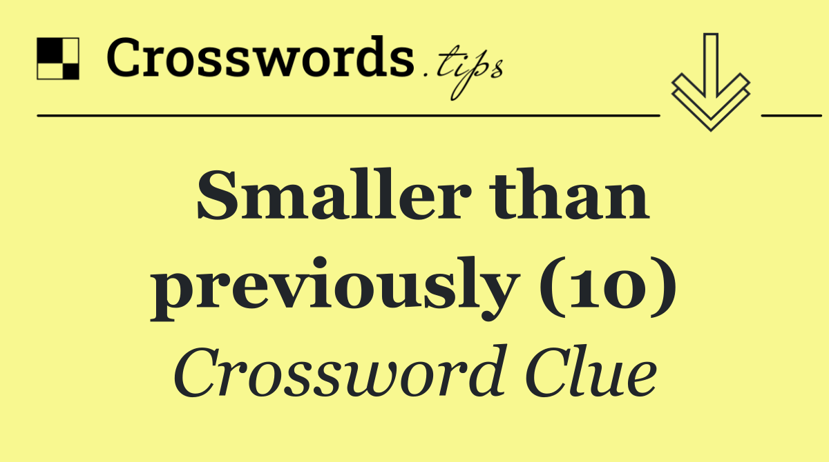Smaller than previously (10)