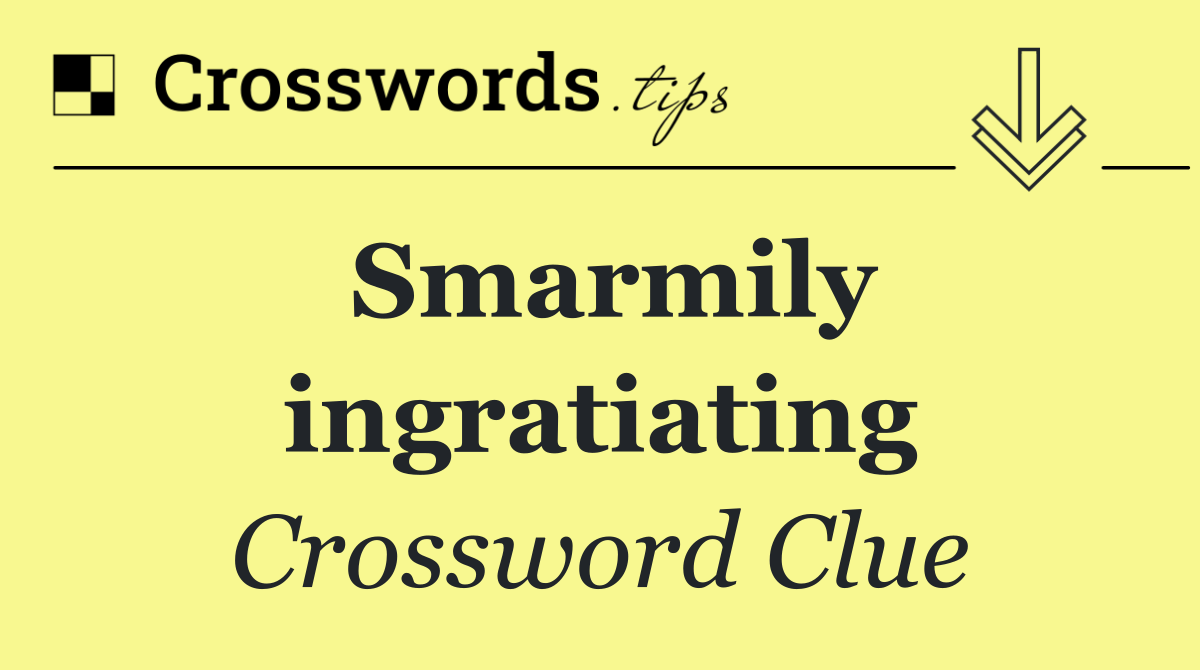 Smarmily ingratiating