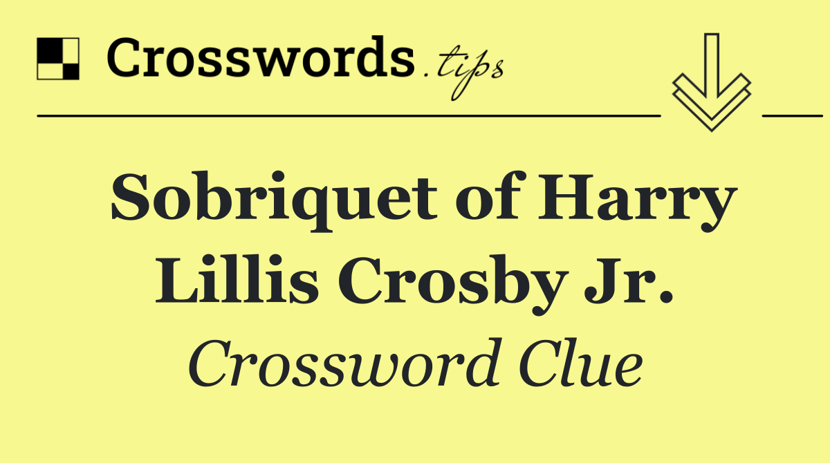 Sobriquet of Harry Lillis Crosby Jr.