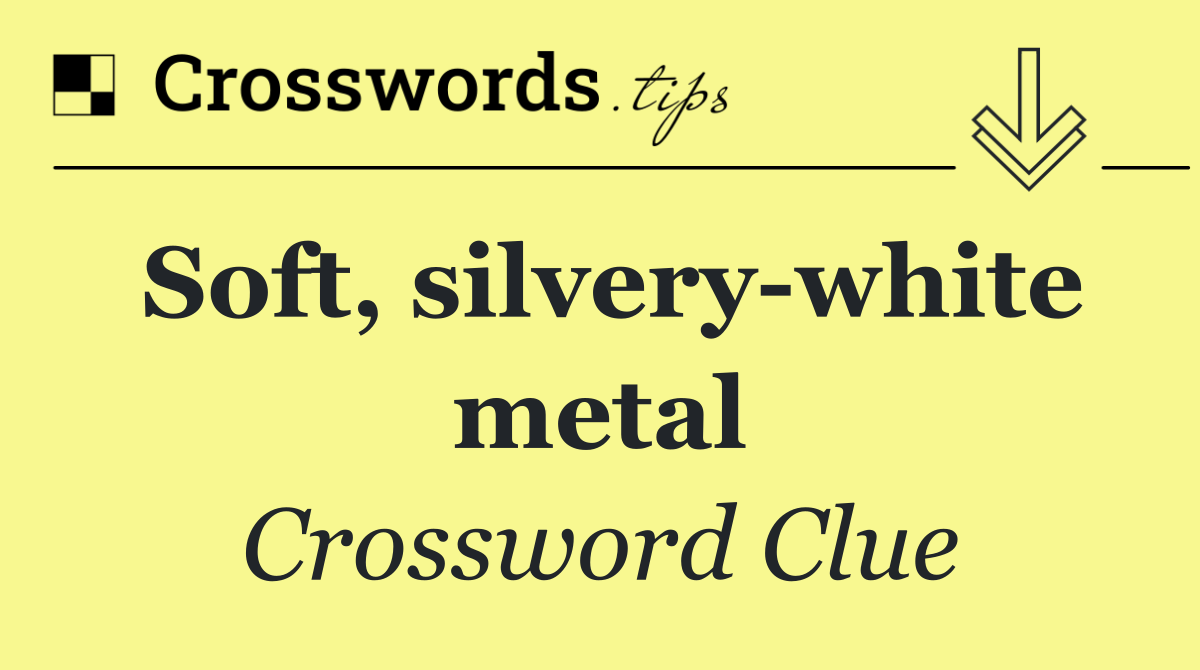 Soft, silvery white metal