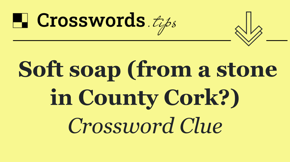 Soft soap (from a stone in County Cork?)