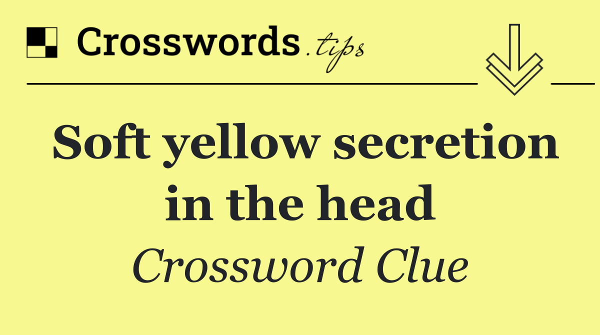 Soft yellow secretion in the head