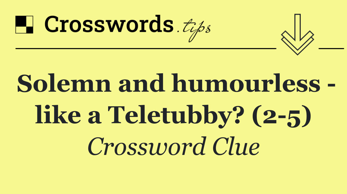 Solemn and humourless   like a Teletubby? (2 5)