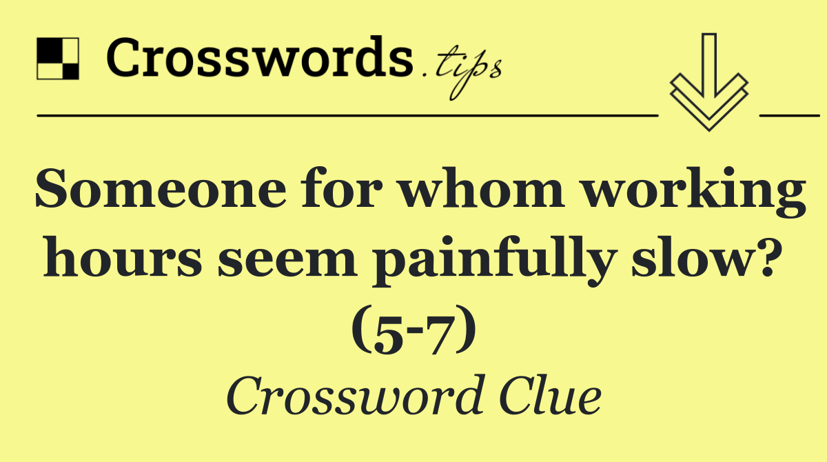 Someone for whom working hours seem painfully slow? (5 7)
