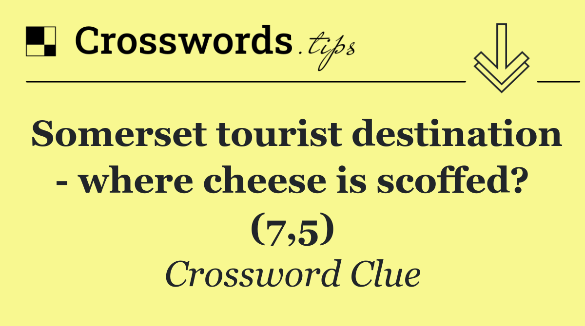 Somerset tourist destination   where cheese is scoffed? (7,5)