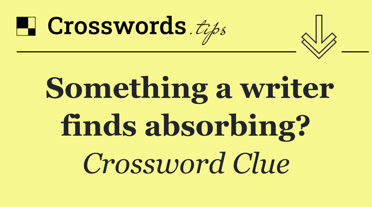 Something a writer finds absorbing?