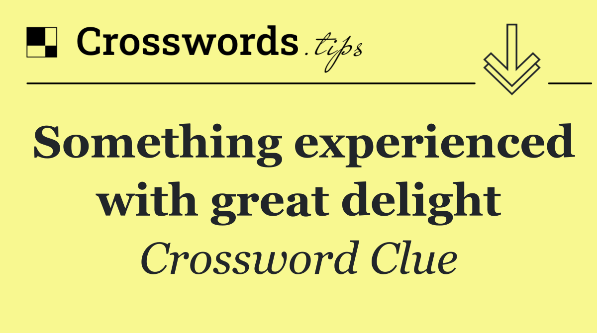 Something experienced with great delight