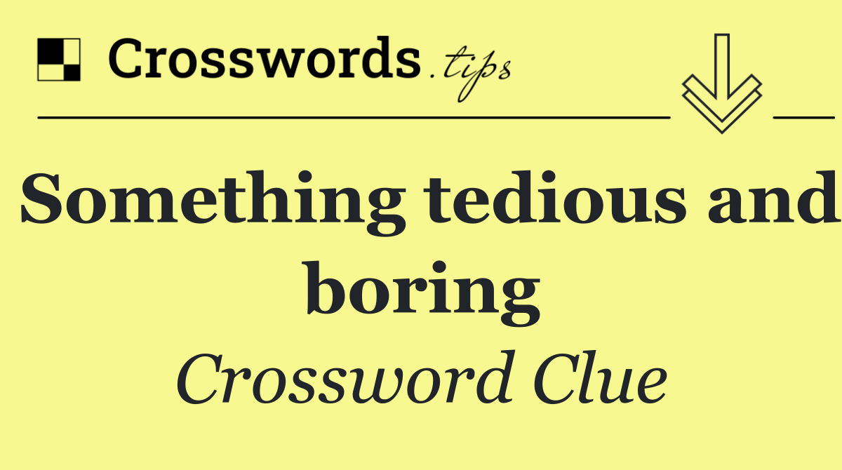 Something tedious and boring