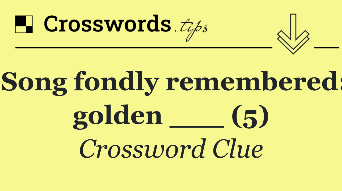 Song fondly remembered: golden ___ (5)