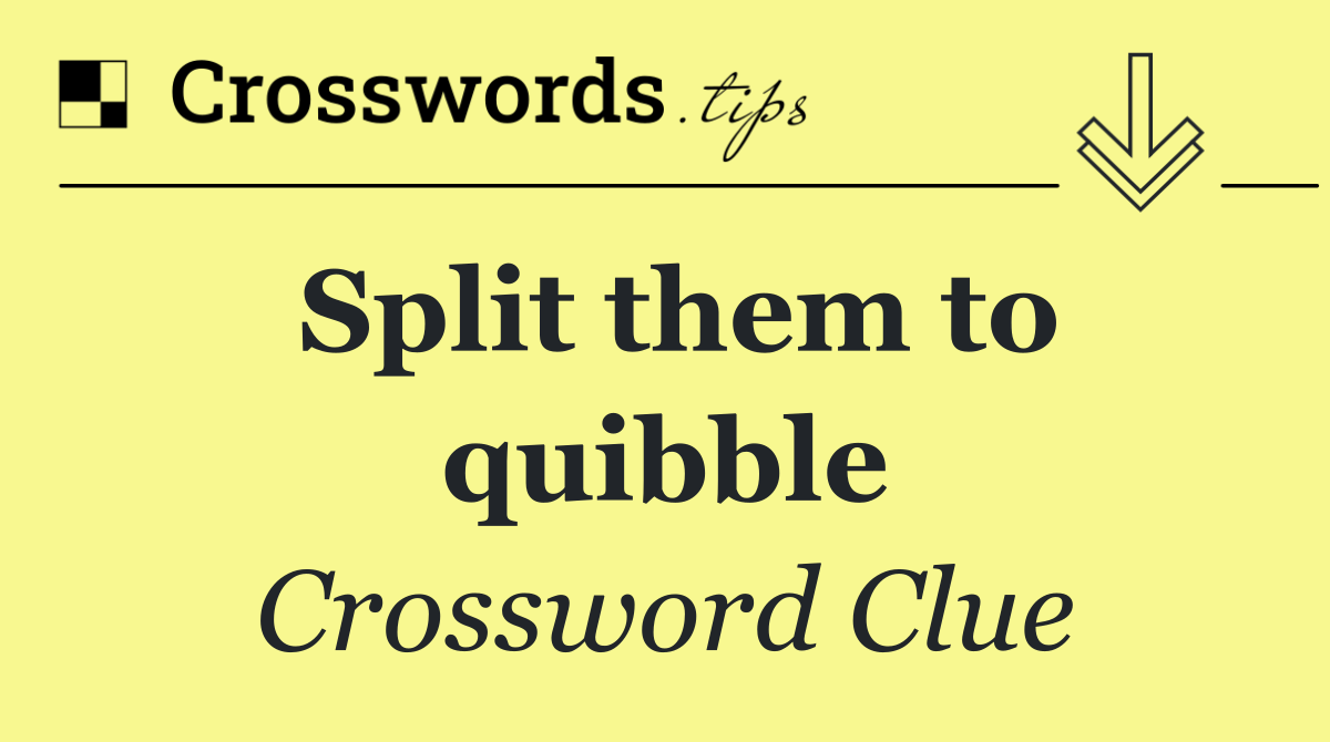 Split them to quibble