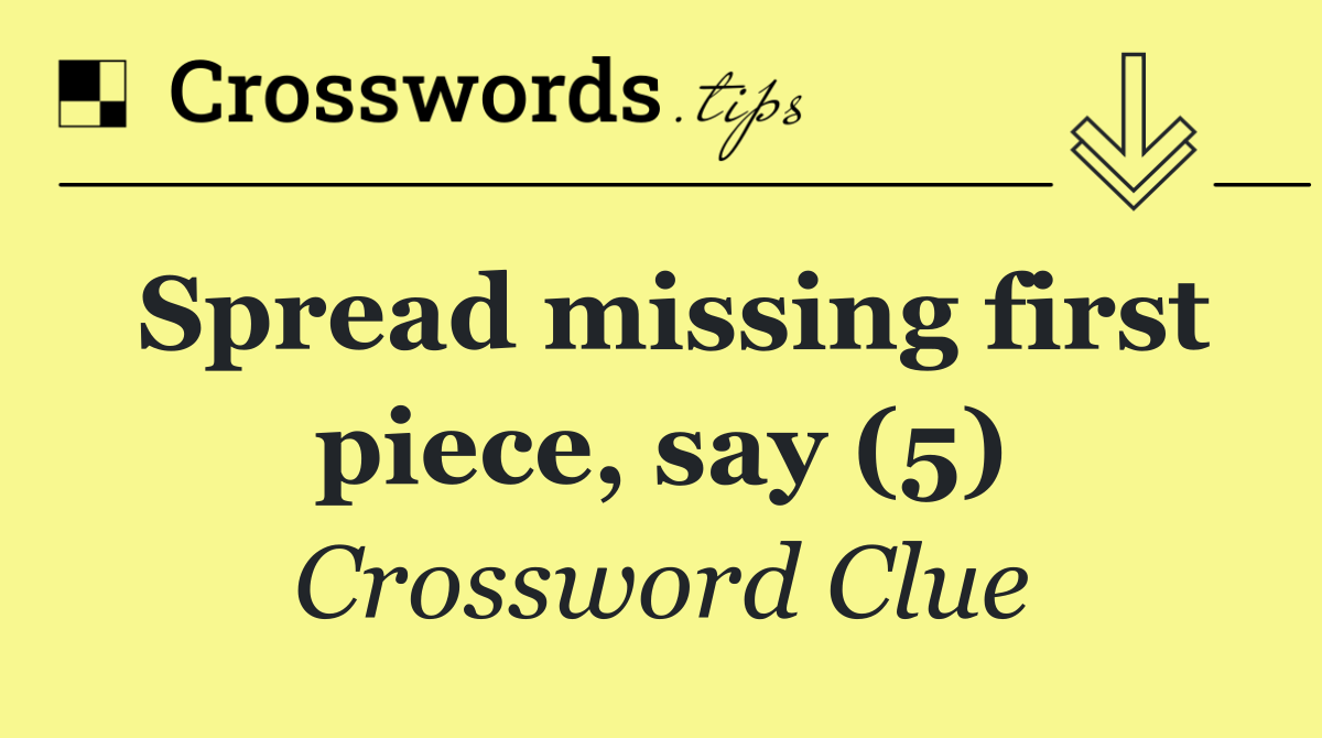 Spread missing first piece, say (5)
