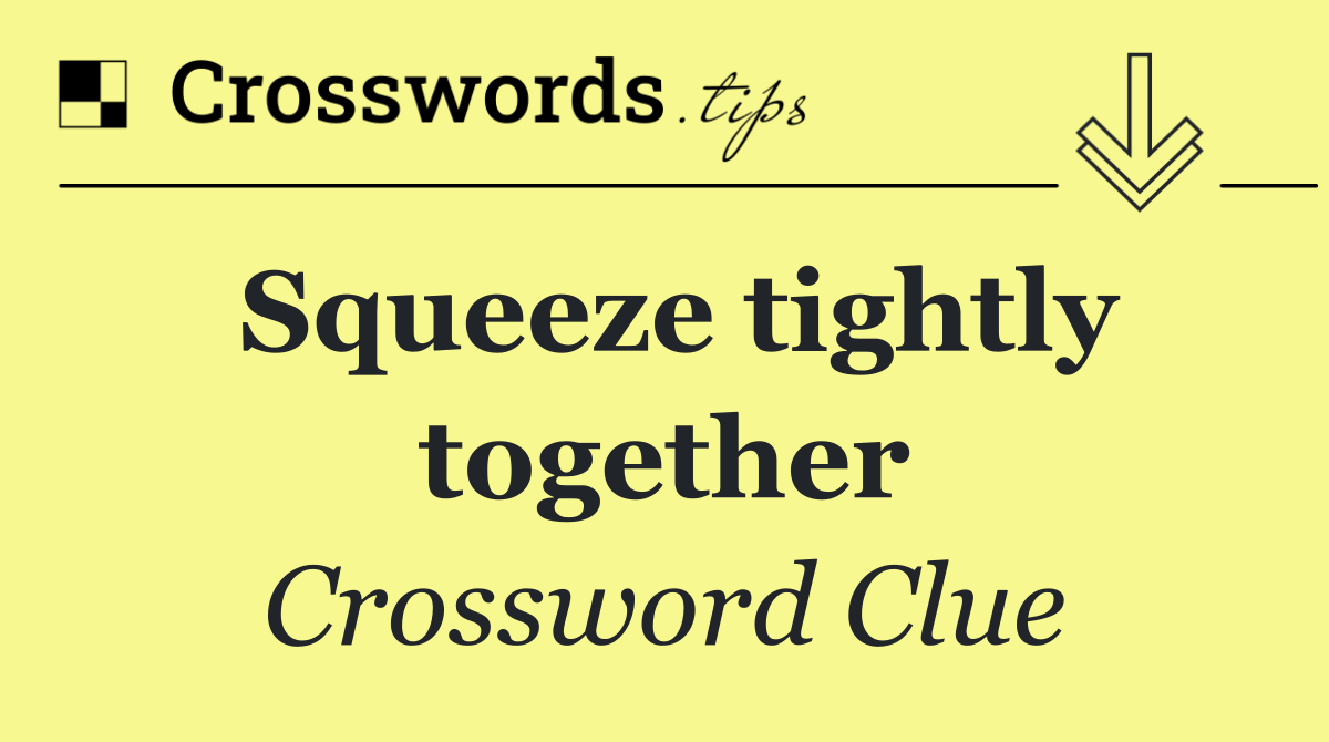 Squeeze tightly together