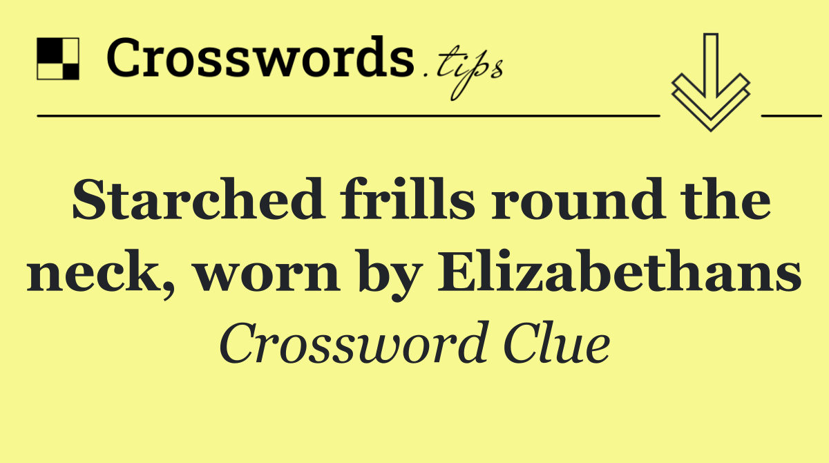 Starched frills round the neck, worn by Elizabethans