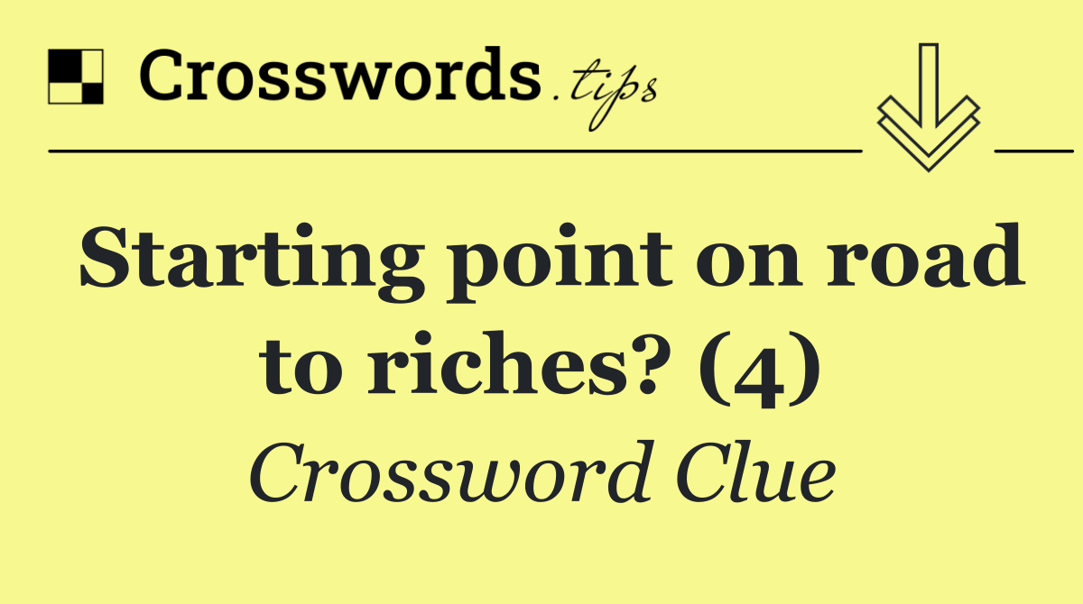 Starting point on road to riches? (4)