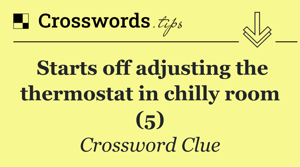 Starts off adjusting the thermostat in chilly room (5) Crossword Clue