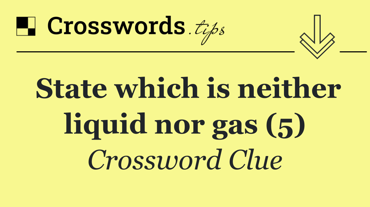 State which is neither liquid nor gas (5)