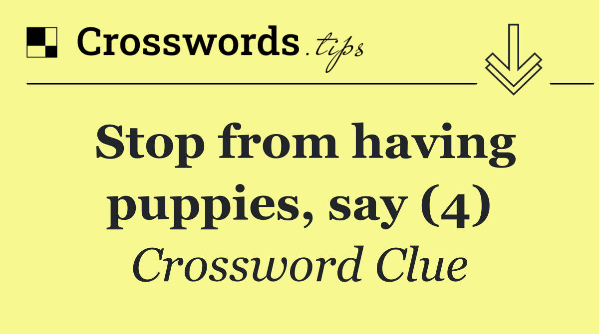 Stop from having puppies, say (4)