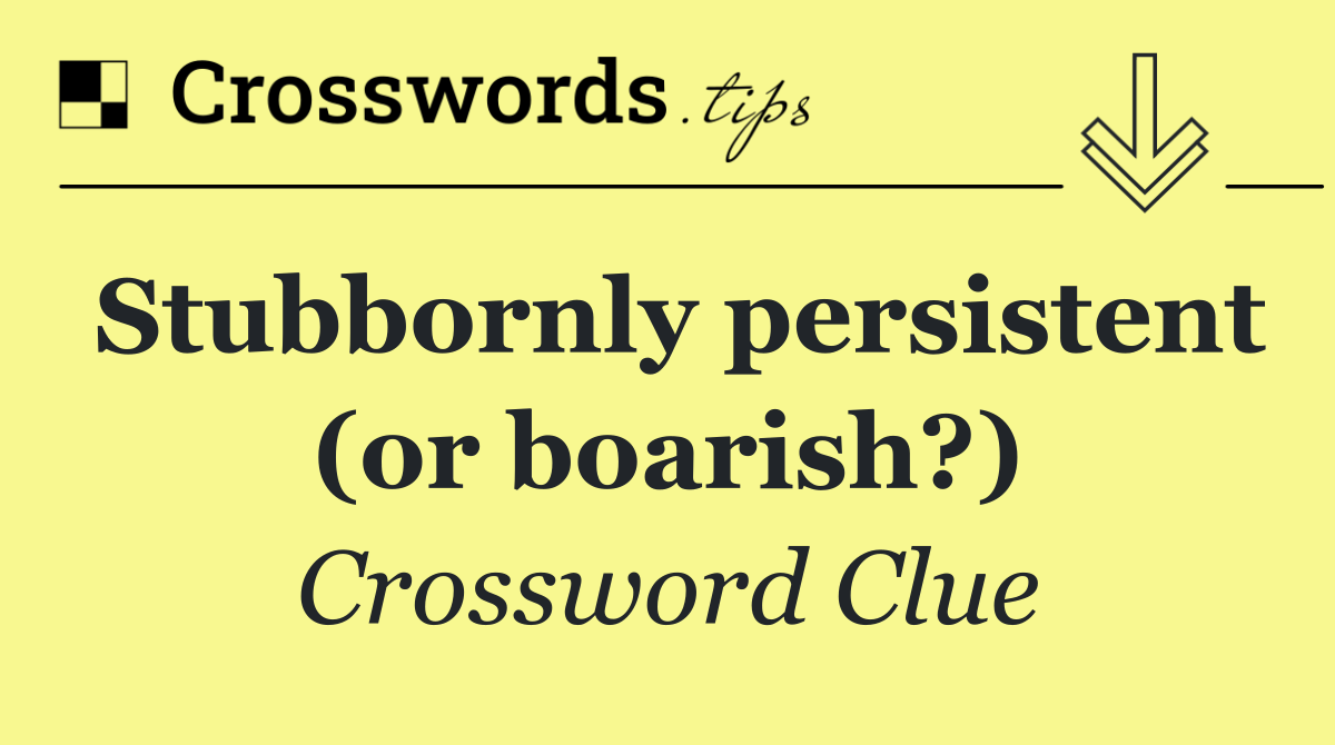 Stubbornly persistent (or boarish?)