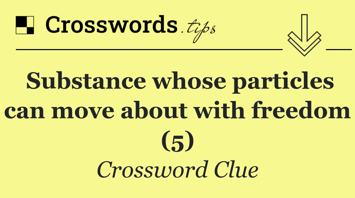 Substance whose particles can move about with freedom (5)